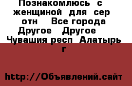 Познакомлюсь  с   женщиной  для  сер  отн. - Все города Другое » Другое   . Чувашия респ.,Алатырь г.